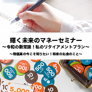 輝く未来のマネーセミナー～令和の新常識！私のリタイアメントプラン～<br>～物価高の今こそ知りたい！将来のお金のこと～