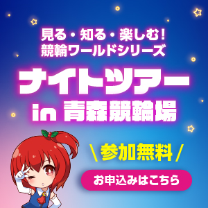 見る・知る・楽しむ！競輪ワールドシリーズ　ナイトツアーin青森競輪場